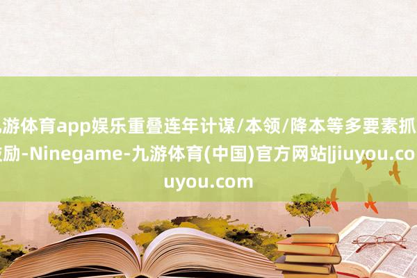 九游体育app娱乐重叠连年计谋/本领/降本等多要素抓续鼓励-Ninegame-九游体育(中国)官方网站|jiuyou.com