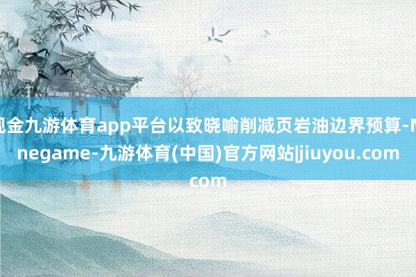 现金九游体育app平台以致晓喻削减页岩油边界预算-Ninegame-九游体育(中国)官方网站|jiuyou.com