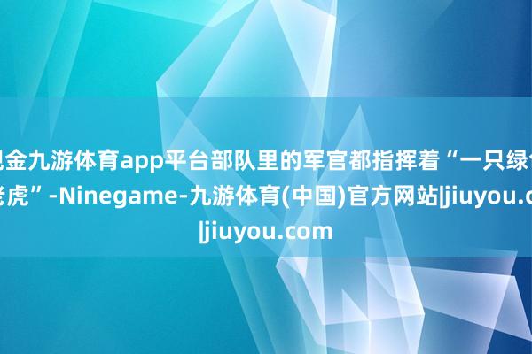 现金九游体育app平台部队里的军官都指挥着“一只绿色的老虎”-Ninegame-九游体育(中国)官方网站|jiuyou.com