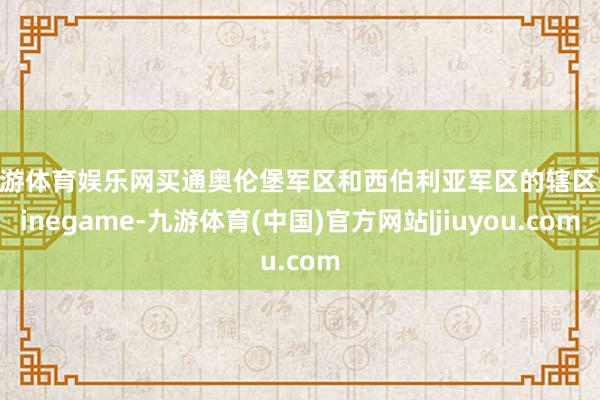 九游体育娱乐网买通奥伦堡军区和西伯利亚军区的辖区-Ninegame-九游体育(中国)官方网站|jiuyou.com