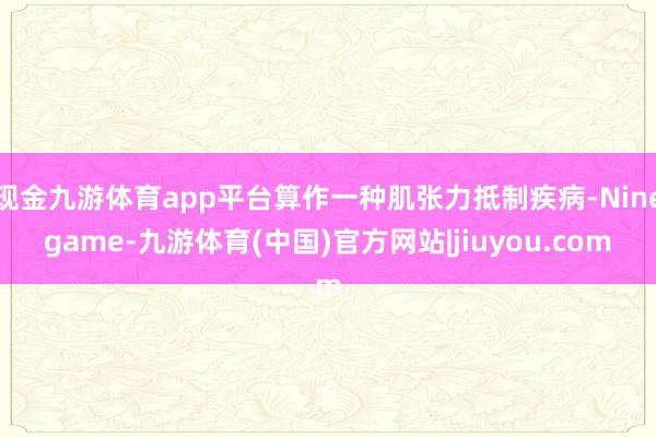 现金九游体育app平台算作一种肌张力抵制疾病-Ninegame-九游体育(中国)官方网站|jiuyou.com