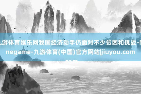 九游体育娱乐网我国经济动手仍面对不少贫困和挑战-Ninegame-九游体育(中国)官方网站|jiuyou.com