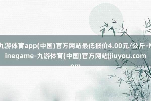 九游体育app(中国)官方网站最低报价4.00元/公斤-Ninegame-九游体育(中国)官方网站|jiuyou.com