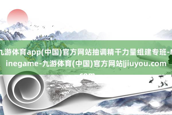 九游体育app(中国)官方网站抽调精干力量组建专班-Ninegame-九游体育(中国)官方网站|jiuyou.com