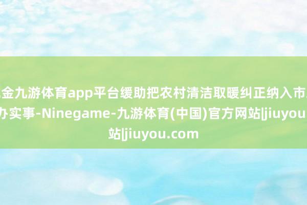 现金九游体育app平台缓助把农村清洁取暖纠正纳入市政府市办实事-Ninegame-九游体育(中国)官方网站|jiuyou.com