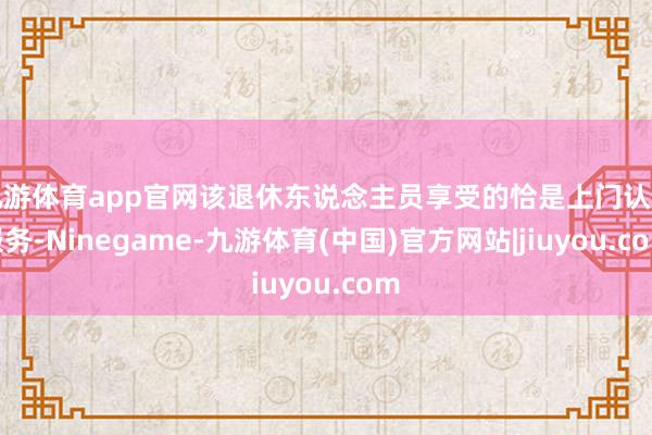 九游体育app官网该退休东说念主员享受的恰是上门认证服务-Ninegame-九游体育(中国)官方网站|jiuyou.com