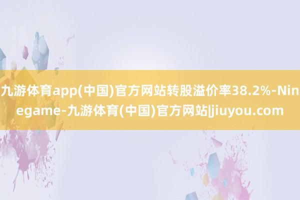 九游体育app(中国)官方网站转股溢价率38.2%-Ninegame-九游体育(中国)官方网站|jiuyou.com