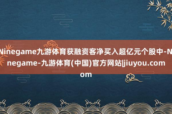 Ninegame九游体育获融资客净买入超亿元个股中-Ninegame-九游体育(中国)官方网站|jiuyou.com