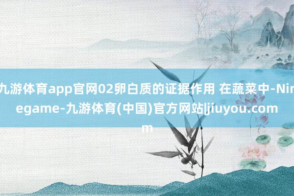 九游体育app官网02卵白质的证据作用 在蔬菜中-Ninegame-九游体育(中国)官方网站|jiuyou.com