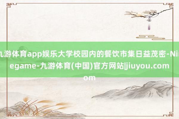 九游体育app娱乐大学校园内的餐饮市集日益茂密-Ninegame-九游体育(中国)官方网站|jiuyou.com