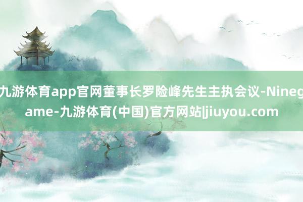 九游体育app官网董事长罗险峰先生主执会议-Ninegame-九游体育(中国)官方网站|jiuyou.com