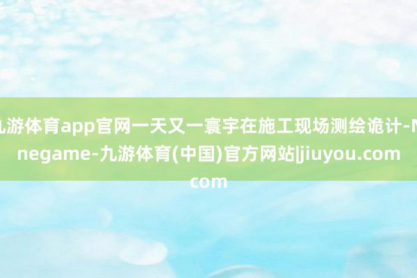 九游体育app官网一天又一寰宇在施工现场测绘诡计-Ninegame-九游体育(中国)官方网站|jiuyou.com