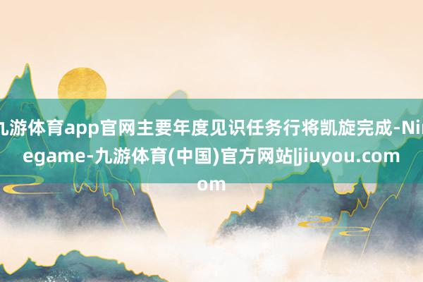 九游体育app官网主要年度见识任务行将凯旋完成-Ninegame-九游体育(中国)官方网站|jiuyou.com