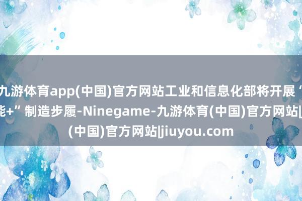 九游体育app(中国)官方网站工业和信息化部将开展“东谈主工智能+”制造步履-Ninegame-九游体育(中国)官方网站|jiuyou.com