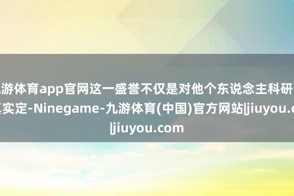 九游体育app官网这一盛誉不仅是对他个东说念主科研设置真实定-Ninegame-九游体育(中国)官方网站|jiuyou.com