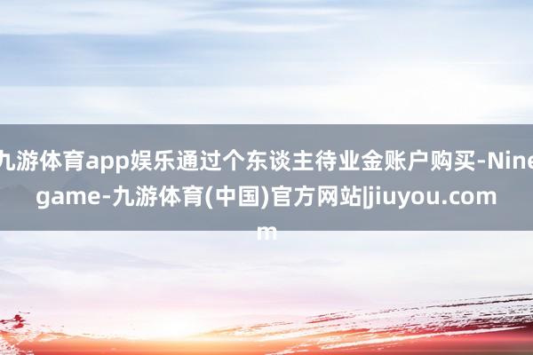 九游体育app娱乐通过个东谈主待业金账户购买-Ninegame-九游体育(中国)官方网站|jiuyou.com