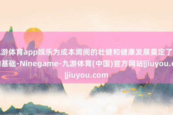 九游体育app娱乐为成本阛阓的壮健和健康发展奠定了坚实的基础-Ninegame-九游体育(中国)官方网站|jiuyou.com