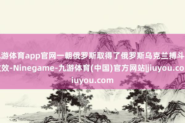 九游体育app官网一朝俄罗斯取得了俄罗斯乌克兰搏斗的收效-Ninegame-九游体育(中国)官方网站|jiuyou.com