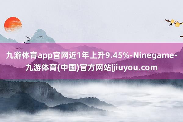 九游体育app官网近1年上升9.45%-Ninegame-九游体育(中国)官方网站|jiuyou.com