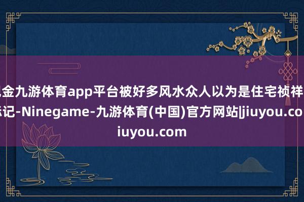 现金九游体育app平台被好多风水众人以为是住宅祯祥的标记-Ninegame-九游体育(中国)官方网站|jiuyou.com