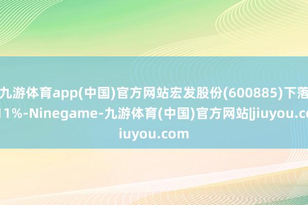 九游体育app(中国)官方网站宏发股份(600885)下落3.11%-Ninegame-九游体育(中国)官方网站|jiuyou.com