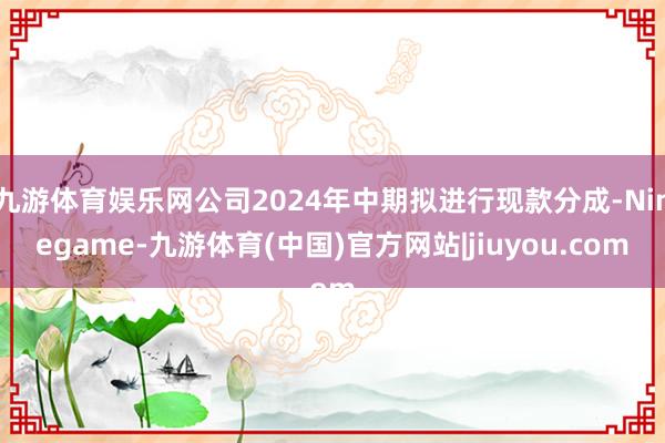 九游体育娱乐网公司2024年中期拟进行现款分成-Ninegame-九游体育(中国)官方网站|jiuyou.com