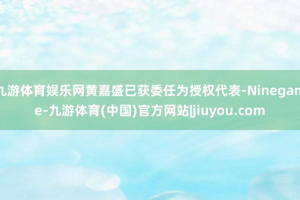 九游体育娱乐网黄嘉盛已获委任为授权代表-Ninegame-九游体育(中国)官方网站|jiuyou.com