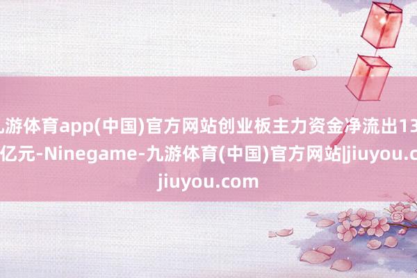九游体育app(中国)官方网站创业板主力资金净流出130.03亿元-Ninegame-九游体育(中国)官方网站|jiuyou.com