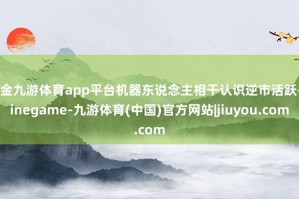 现金九游体育app平台机器东说念主相干认识逆市活跃-Ninegame-九游体育(中国)官方网站|jiuyou.com