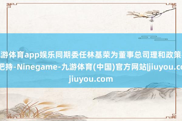 九游体育app娱乐同期委任林基荣为董事总司理和政策格局把持-Ninegame-九游体育(中国)官方网站|jiuyou.com