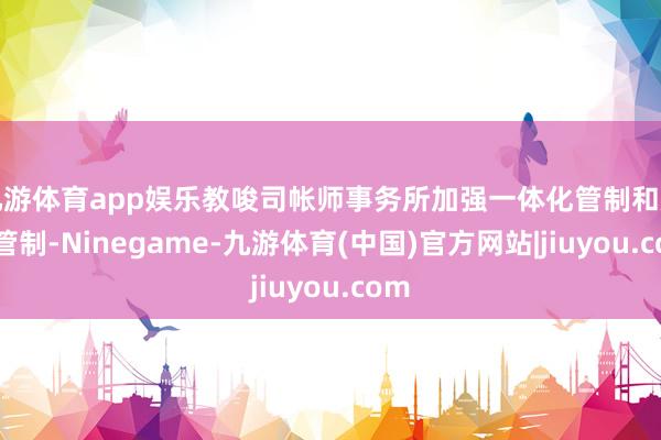 九游体育app娱乐教唆司帐师事务所加强一体化管制和质料管制-Ninegame-九游体育(中国)官方网站|jiuyou.com