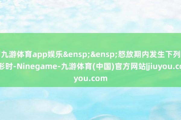 九游体育app娱乐 怒放期内发生下列情形时-Ninegame-九游体育(中国)官方网站|jiuyou.com