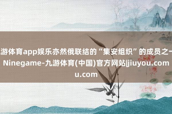 九游体育app娱乐亦然俄联结的“集安组织”的成员之一-Ninegame-九游体育(中国)官方网站|jiuyou.com