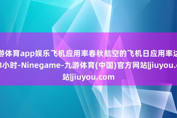 九游体育app娱乐飞机应用率春秋航空的飞机日应用率达到9.28小时-Ninegame-九游体育(中国)官方网站|jiuyou.com