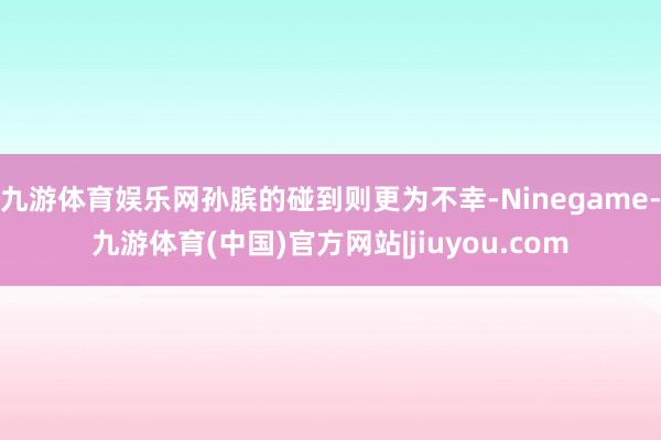 九游体育娱乐网孙膑的碰到则更为不幸-Ninegame-九游体育(中国)官方网站|jiuyou.com