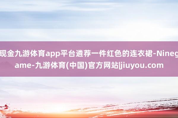 现金九游体育app平台遴荐一件红色的连衣裙-Ninegame-九游体育(中国)官方网站|jiuyou.com