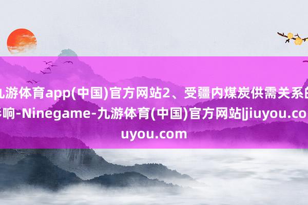 九游体育app(中国)官方网站2、受疆内煤炭供需关系的影响-Ninegame-九游体育(中国)官方网站|jiuyou.com