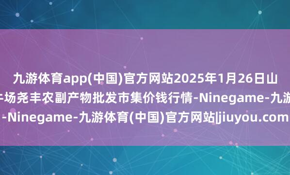 九游体育app(中国)官方网站2025年1月26日山西省临汾市尧王人区奶牛场尧丰农副产物批发市集价钱行情-Ninegame-九游体育(中国)官方网站|jiuyou.com