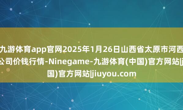 九游体育app官网2025年1月26日山西省太原市河西农居品有限公司价钱行情-Ninegame-九游体育(中国)官方网站|jiuyou.com