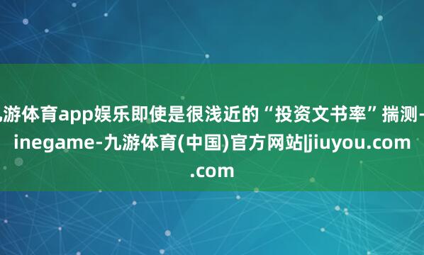 九游体育app娱乐即使是很浅近的“投资文书率”揣测-Ninegame-九游体育(中国)官方网站|jiuyou.com