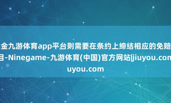 现金九游体育app平台则需要在条约上缔结相应的免赔条目-Ninegame-九游体育(中国)官方网站|jiuyou.com