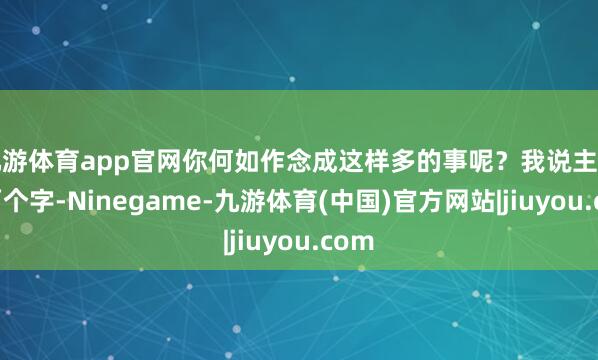 九游体育app官网你何如作念成这样多的事呢？我说主要靠两个字-Ninegame-九游体育(中国)官方网站|jiuyou.com