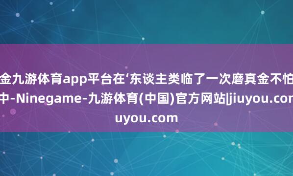 现金九游体育app平台在‘东谈主类临了一次磨真金不怕火’中-Ninegame-九游体育(中国)官方网站|jiuyou.com