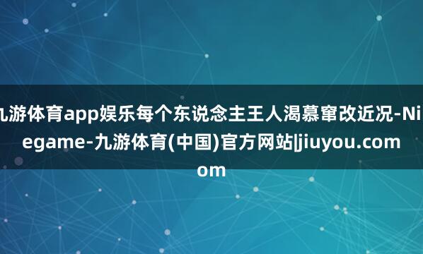 九游体育app娱乐每个东说念主王人渴慕窜改近况-Ninegame-九游体育(中国)官方网站|jiuyou.com