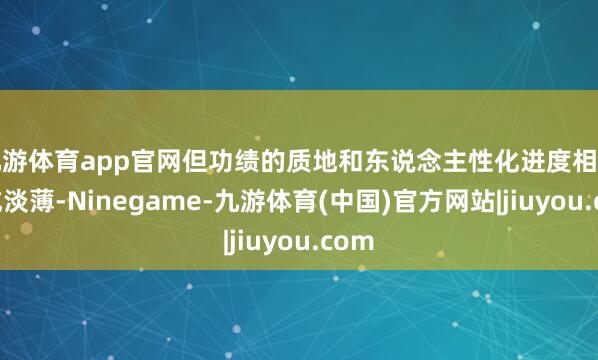 九游体育app官网但功绩的质地和东说念主性化进度相同弗成淡薄-Ninegame-九游体育(中国)官方网站|jiuyou.com