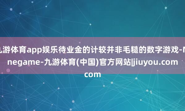 九游体育app娱乐待业金的计较并非毛糙的数字游戏-Ninegame-九游体育(中国)官方网站|jiuyou.com