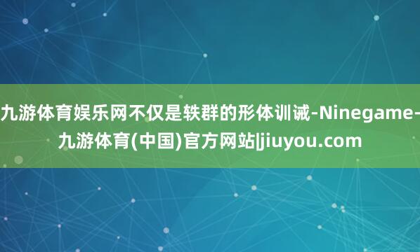 九游体育娱乐网不仅是轶群的形体训诫-Ninegame-九游体育(中国)官方网站|jiuyou.com