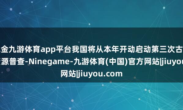现金九游体育app平台我国将从本年开动启动第三次古树名木资源普查-Ninegame-九游体育(中国)官方网站|jiuyou.com