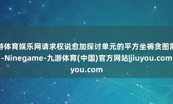 九游体育娱乐网请求权说愈加探讨单元的平方坐褥贪图需求-Ninegame-九游体育(中国)官方网站|jiuyou.com