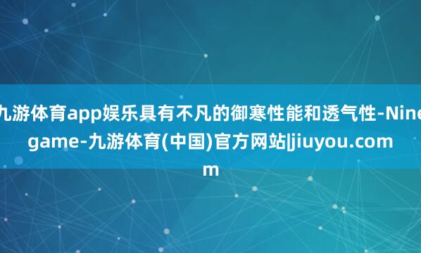 九游体育app娱乐具有不凡的御寒性能和透气性-Ninegame-九游体育(中国)官方网站|jiuyou.com